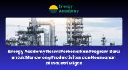 Energy Academy Resmi Perkenalkan Program Baru untuk Mendorong Produktivitas dan Keamanan di Industri Migas