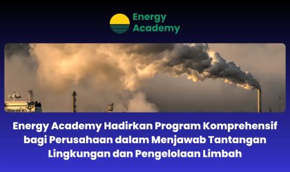 Energy Academy Hadirkan Program Komprehensif bagi Perusahaan dalam Menjawab Tantangan Lingkungan dan Pengelolaan Limbah